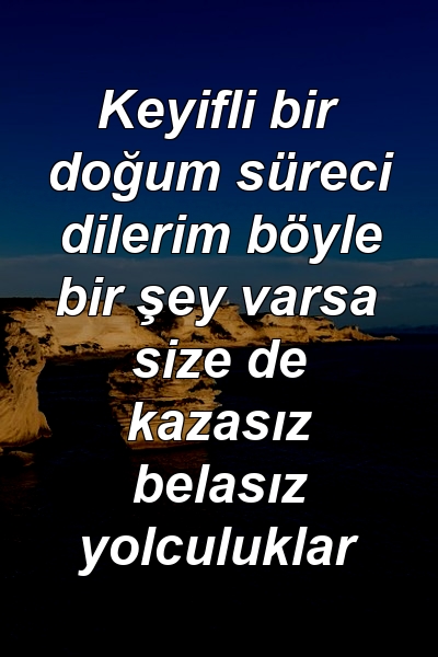 Keyifli bir doğum süreci dilerim böyle bir şey varsa size de kazasız belasız yolculuklar