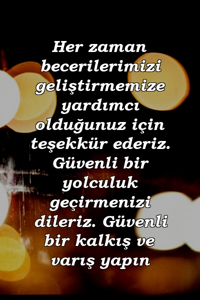 Her zaman becerilerimizi geliştirmemize yardımcı olduğunuz için teşekkür ederiz. Güvenli bir yolculuk geçirmenizi dileriz. Güvenli bir kalkış ve varış yapın