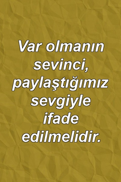 Var olmanın sevinci, paylaştığımız sevgiyle ifade edilmelidir.