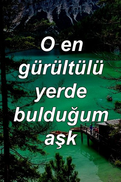 O en gürültülü yerde bulduğum aşk