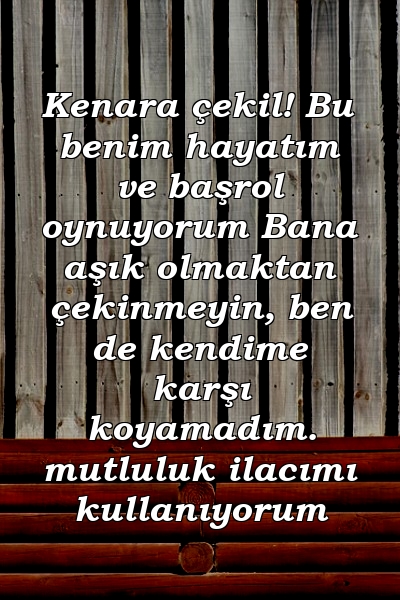 Kenara çekil! Bu benim hayatım ve başrol oynuyorum Bana aşık olmaktan çekinmeyin, ben de kendime karşı koyamadım. mutluluk ilacımı kullanıyorum