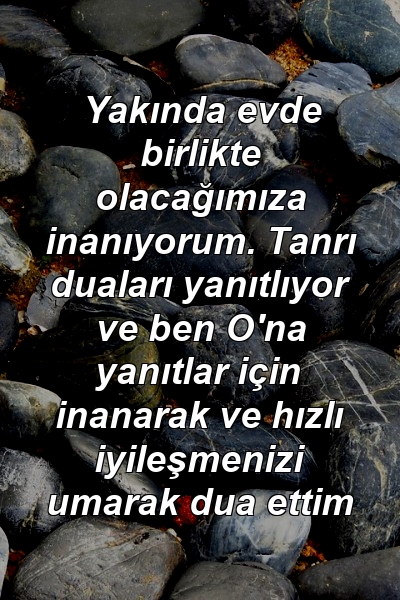 Yakında evde birlikte olacağımıza inanıyorum. Tanrı duaları yanıtlıyor ve ben O