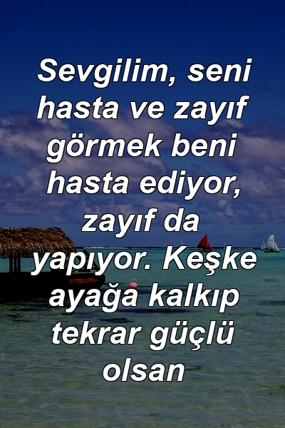 Sevgilim, seni hasta ve zayıf görmek beni hasta ediyor, zayıf da yapıyor. Keşke ayağa kalkıp tekrar güçlü olsan