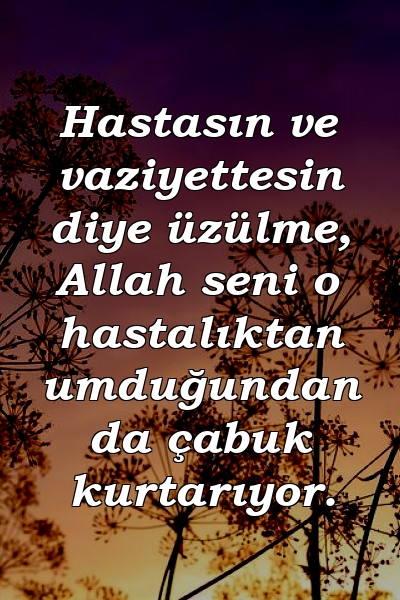 Hastasın ve vaziyettesin diye üzülme, Allah seni o hastalıktan umduğundan da çabuk kurtarıyor.