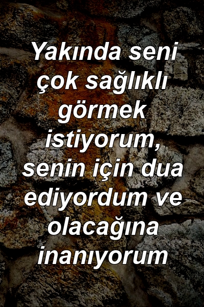 Yakında seni çok sağlıklı görmek istiyorum, senin için dua ediyordum ve olacağına inanıyorum