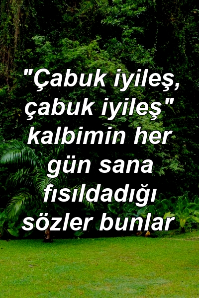 "Çabuk iyileş, çabuk iyileş" kalbimin her gün sana fısıldadığı sözler bunlar