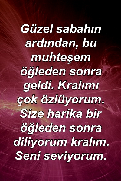 Güzel sabahın ardından, bu muhteşem öğleden sonra geldi. Kralımı çok özlüyorum. Size harika bir öğleden sonra diliyorum kralım. Seni seviyorum.