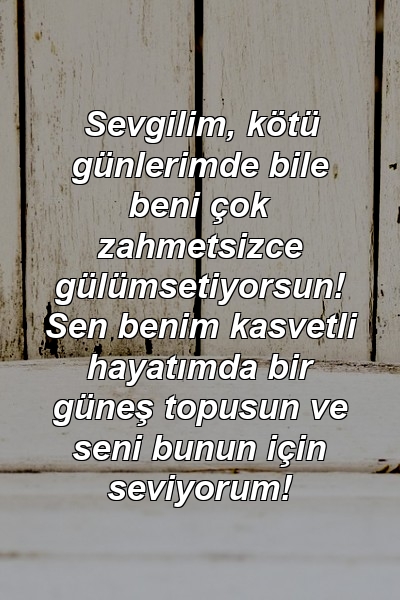 Sevgilim, kötü günlerimde bile beni çok zahmetsizce gülümsetiyorsun! Sen benim kasvetli hayatımda bir güneş topusun ve seni bunun için seviyorum!