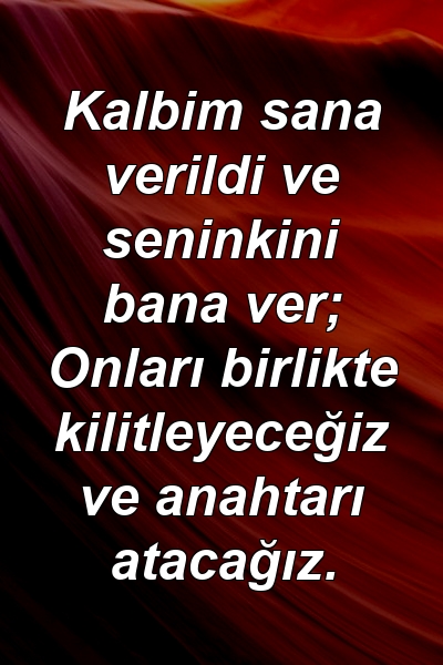 Kalbim sana verildi ve seninkini bana ver; Onları birlikte kilitleyeceğiz ve anahtarı atacağız.