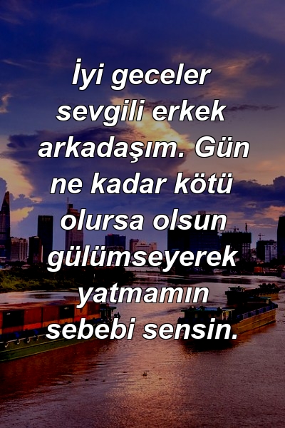 İyi geceler sevgili erkek arkadaşım. Gün ne kadar kötü olursa olsun gülümseyerek yatmamın sebebi sensin.