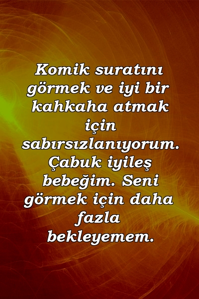 Komik suratını görmek ve iyi bir kahkaha atmak için sabırsızlanıyorum. Çabuk iyileş bebeğim. Seni görmek için daha fazla bekleyemem.