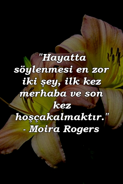 "Hayatta söylenmesi en zor iki şey, ilk kez merhaba ve son kez hoşçakalmaktır." - Moira Rogers