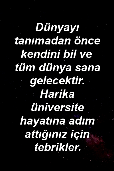 Dünyayı tanımadan önce kendini bil ve tüm dünya sana gelecektir. Harika üniversite hayatına adım attığınız için tebrikler.