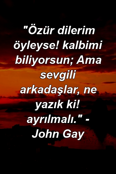 "Özür dilerim öyleyse! kalbimi biliyorsun; Ama sevgili arkadaşlar, ne yazık ki! ayrılmalı." - John Gay