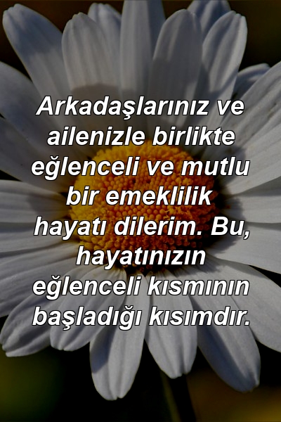 Arkadaşlarınız ve ailenizle birlikte eğlenceli ve mutlu bir emeklilik hayatı dilerim. Bu, hayatınızın eğlenceli kısmının başladığı kısımdır.