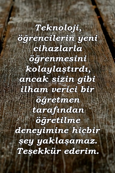 Teknoloji, öğrencilerin yeni cihazlarla öğrenmesini kolaylaştırdı, ancak sizin gibi ilham verici bir öğretmen tarafından öğretilme deneyimine hiçbir şey yaklaşamaz. Teşekkür ederim.