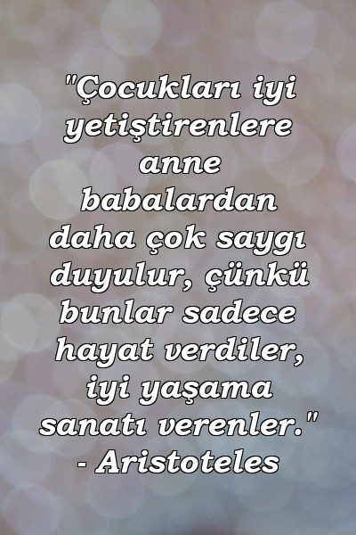 "Çocukları iyi yetiştirenlere anne babalardan daha çok saygı duyulur, çünkü bunlar sadece hayat verdiler, iyi yaşama sanatı verenler." - Aristoteles