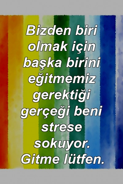 Bizden biri olmak için başka birini eğitmemiz gerektiği gerçeği beni strese sokuyor. Gitme lütfen.