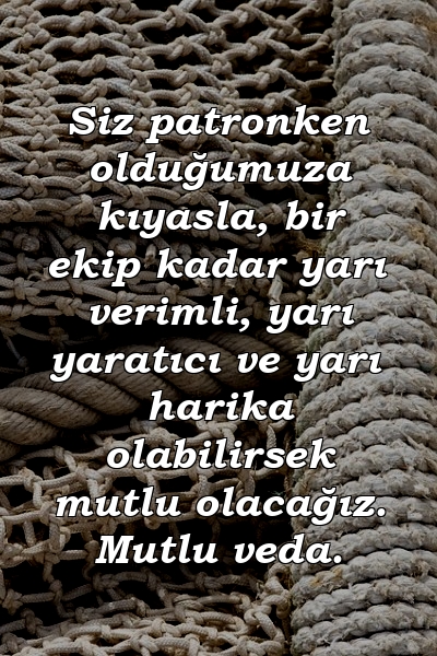 Siz patronken olduğumuza kıyasla, bir ekip kadar yarı verimli, yarı yaratıcı ve yarı harika olabilirsek mutlu olacağız. Mutlu veda.