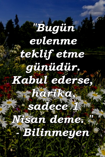 "Bugün evlenme teklif etme günüdür. Kabul ederse, harika, sadece 1 Nisan deme. " - Bilinmeyen