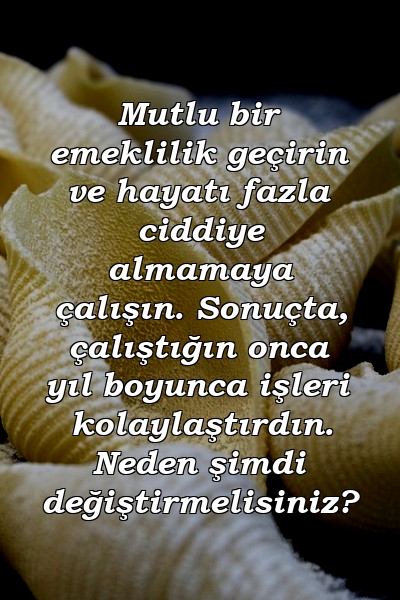 Mutlu bir emeklilik geçirin ve hayatı fazla ciddiye almamaya çalışın. Sonuçta, çalıştığın onca yıl boyunca işleri kolaylaştırdın. Neden şimdi değiştirmelisiniz?