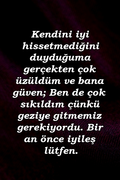 Kendini iyi hissetmediğini duyduğuma gerçekten çok üzüldüm ve bana güven; Ben de çok sıkıldım çünkü geziye gitmemiz gerekiyordu. Bir an önce iyileş lütfen.