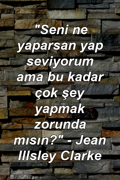 "Seni ne yaparsan yap seviyorum ama bu kadar çok şey yapmak zorunda mısın?" - Jean Illsley Clarke