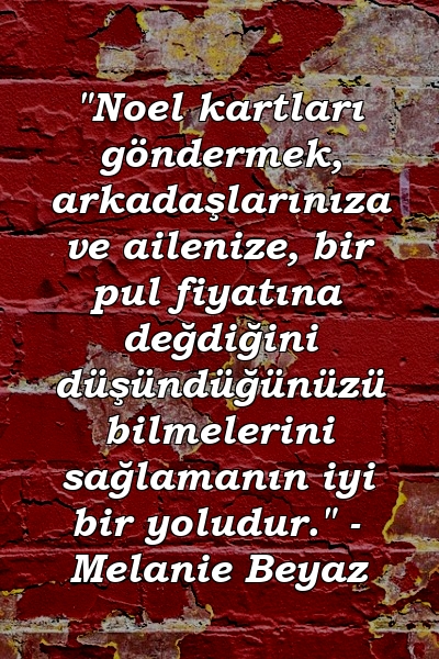 "Noel kartları göndermek, arkadaşlarınıza ve ailenize, bir pul fiyatına değdiğini düşündüğünüzü bilmelerini sağlamanın iyi bir yoludur." - Melanie Beyaz