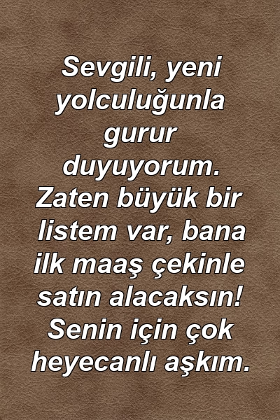 Sevgili, yeni yolculuğunla gurur duyuyorum. Zaten büyük bir listem var, bana ilk maaş çekinle satın alacaksın! Senin için çok heyecanlı aşkım.